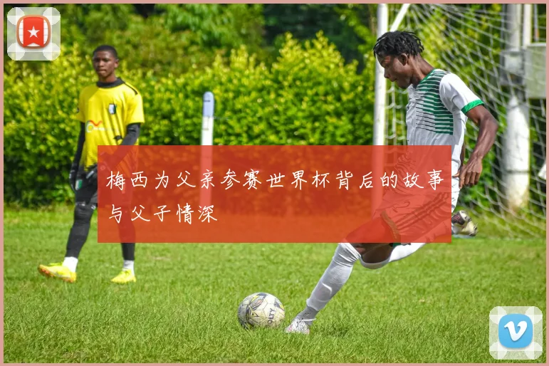 梅西为父亲参赛世界杯背后的故事与父子情深